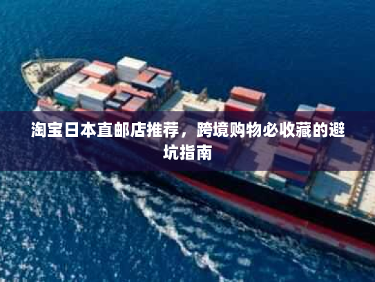 淘宝日本直邮店推荐，跨境购物必收藏的避坑指南