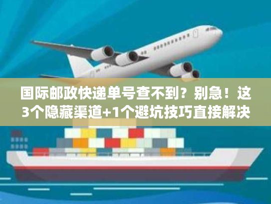 国际邮政快递单号查不到？别急！这3个隐藏渠道+1个避坑技巧直接解决