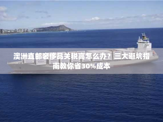 澳洲直邮奢侈品关税高怎么办？三大避坑指南教你省30%成本