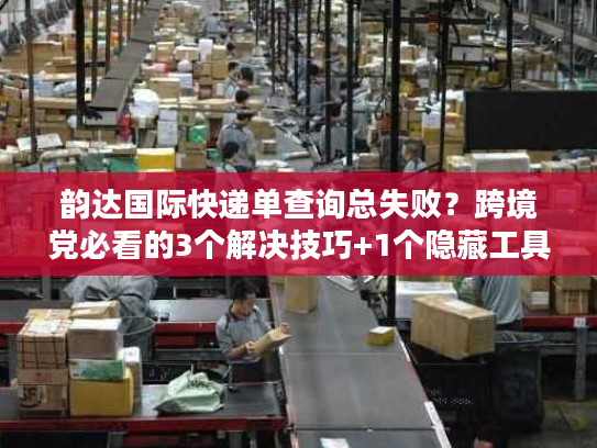 韵达国际快递单查询总失败?跨境党必看的3个解决技巧+1个隐藏工具 韵达国际快递单查询总失败?跨境党必看的3个解决技巧+1个隐藏工具
