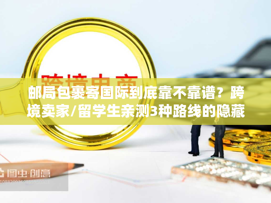 邮局包裹寄国际到底靠不靠谱?跨境卖家/留学生亲测3种路线的隐藏坑与最优解 邮局包裹寄国际到底靠不靠谱?跨境卖家/留学生亲测3种路线的隐藏坑与最优解