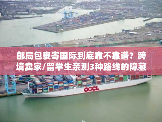 邮局包裹寄国际到底靠不靠谱？跨境卖家/留学生亲测3种路线的隐藏坑与最优解