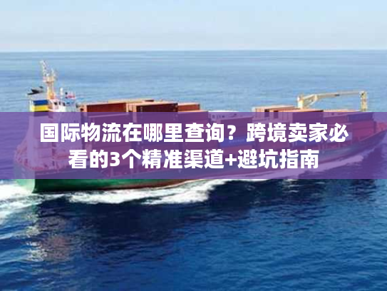 国际物流在哪里查询？跨境卖家必看的3个精准渠道+避坑指南