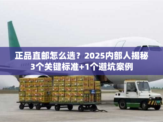 正品直邮怎么选？2025内部人揭秘3个关键标准+1个避坑案例
