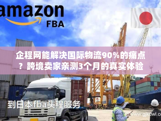 企程网能解决国际物流90%的痛点？跨境卖家亲测3个月的真实体验