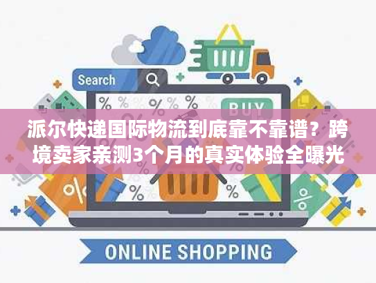 派尔快递国际物流到底靠不靠谱?跨境卖家亲测3个月的真实体验全曝光 派尔快递国际物流到底靠不靠谱?跨境卖家亲测3个月的真实体验全曝光