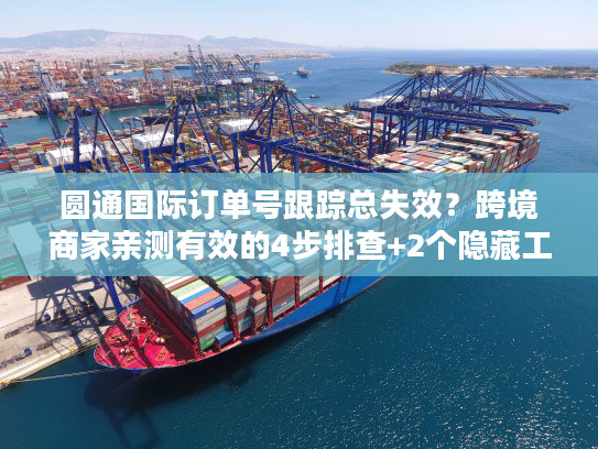 圆通国际订单号跟踪总失效？跨境商家亲测有效的4步排查+2个隐藏工具