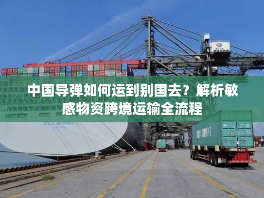 中国导弹如何运到别国去？解析敏感物资跨境运输全流程