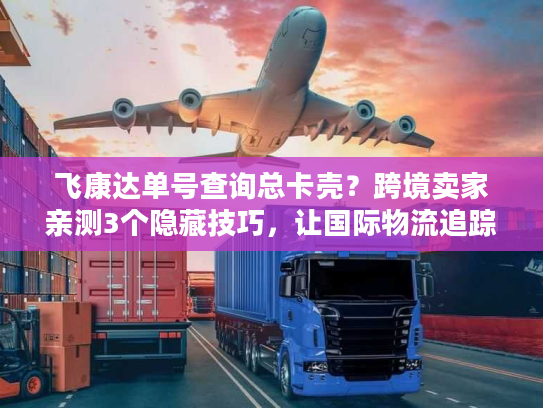 飞康达单号查询总卡壳？跨境卖家亲测3个隐藏技巧，让国际物流追踪秒变透明