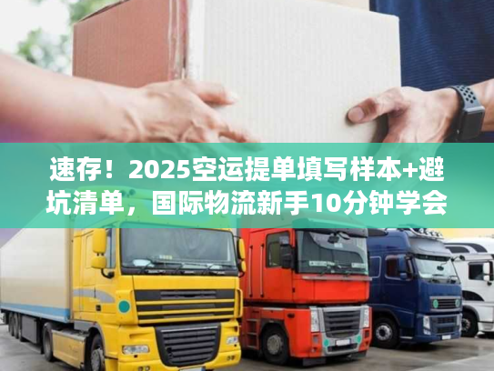 速存！2025空运提单填写样本+避坑清单，国际物流新手10分钟学会