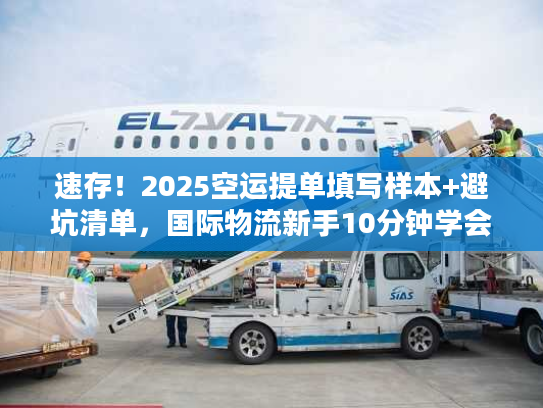 速存！2025空运提单填写样本+避坑清单，国际物流新手10分钟学会