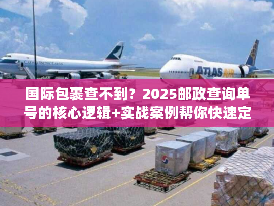 国际包裹查不到？2025邮政查询单号的核心逻辑+实战案例帮你快速定位