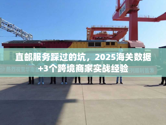 直邮服务踩过的坑，2025海关数据+3个跨境商家实战经验