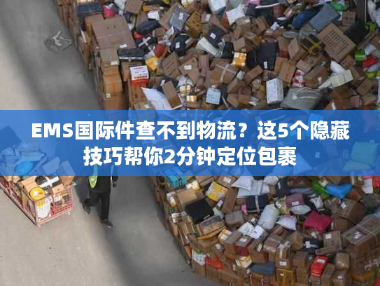 EMS国际件查不到物流？这5个隐藏技巧帮你2分钟定位包裹