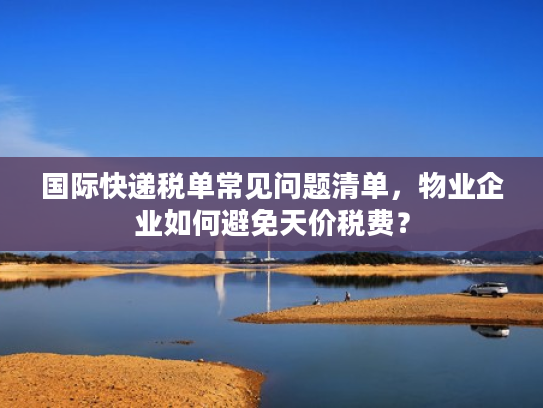 国际快递税单常见问题清单，物业企业如何避免天价税费？