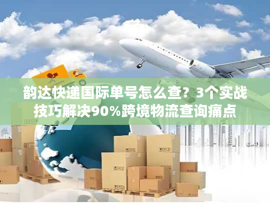韵达快递国际单号怎么查？3个实战技巧解决90%跨境物流查询痛点