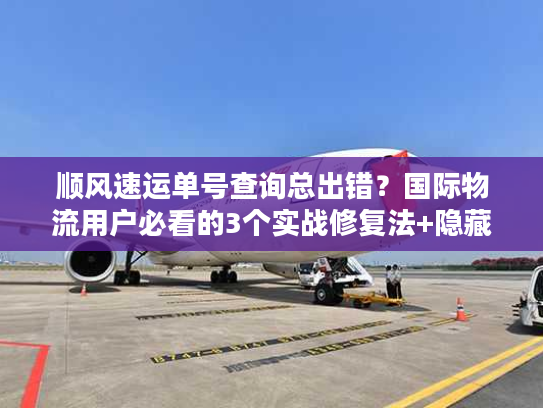 顺风速运单号查询总出错？国际物流用户必看的3个实战修复法+隐藏技巧