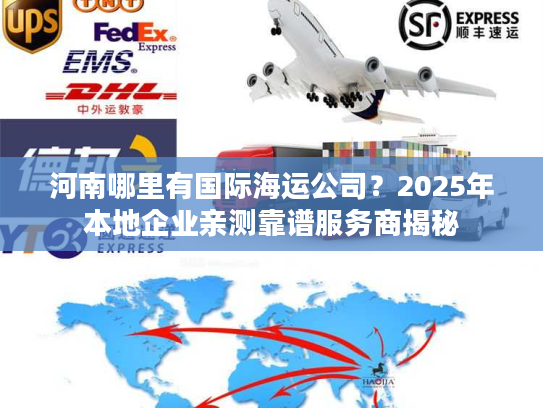 河南哪里有国际海运公司？2025年本地企业亲测靠谱服务商揭秘