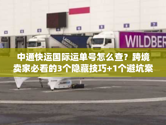 中通快运国际运单号怎么查？跨境卖家必看的3个隐藏技巧+1个避坑案例
