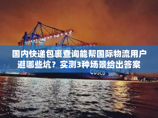 国内快递包裹查询能帮国际物流用户避哪些坑？实测3种场景给出答案