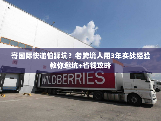 寄国际快递怕踩坑？老跨境人用3年实战经验教你避坑+省钱攻略