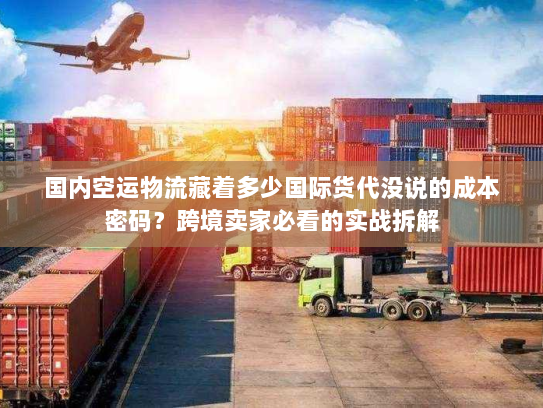 国内空运物流藏着多少国际货代没说的成本密码？跨境卖家必看的实战拆解