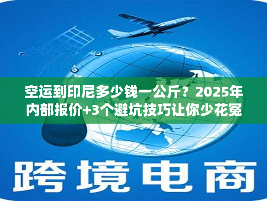 空运到印尼多少钱一公斤？2025年内部报价+3个避坑技巧让你少花冤枉钱