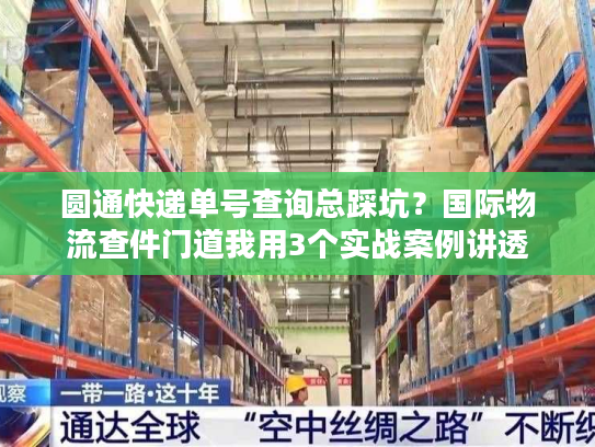 圆通快递单号查询总踩坑？国际物流查件门道我用3个实战案例讲透