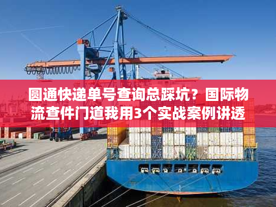 圆通快递单号查询总踩坑？国际物流查件门道我用3个实战案例讲透