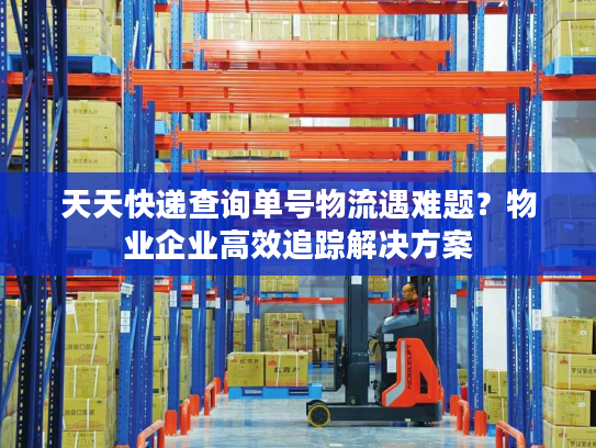 天天快递查询单号物流遇难题？物业企业高效追踪解决方案