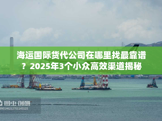 海运国际货代公司在哪里找最靠谱？2025年3个小众高效渠道揭秘
