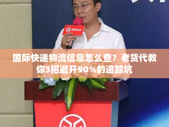 国际快递物流信息怎么查？老货代教你3招避开90%的追踪坑