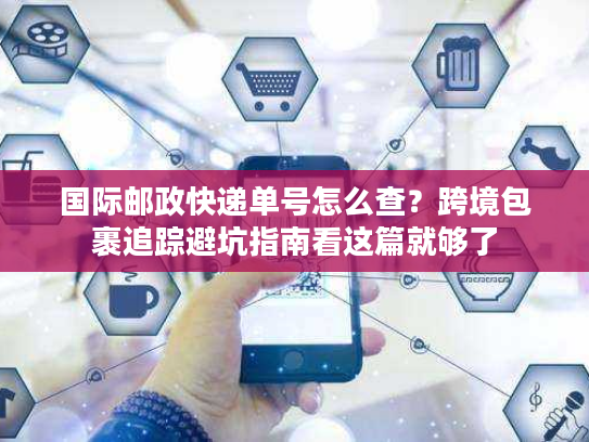 国际邮政快递单号怎么查？跨境包裹追踪避坑指南看这篇就够了
