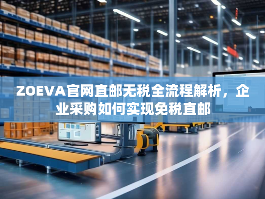 ZOEVA官网直邮无税全流程解析,企业采购如何实现免税直邮 ZOEVA官网直邮无税全流程解析,企业采购如何实现免税直邮