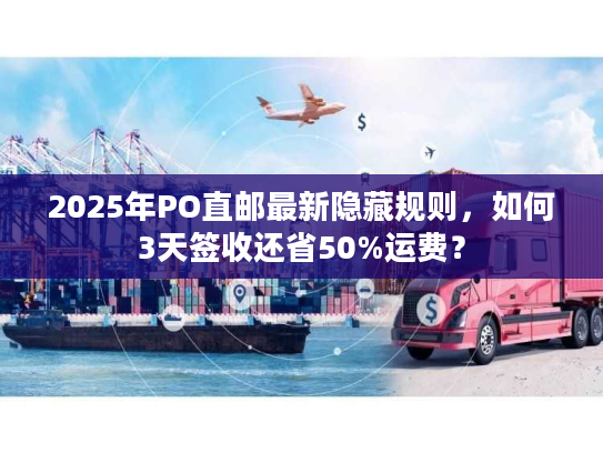 2025年PO直邮最新隐藏规则，如何3天签收还省50%运费？