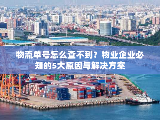 物流单号怎么查不到？物业企业必知的5大原因与解决方案