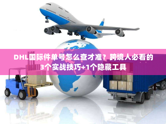 DHL国际件单号怎么查才准？跨境人必看的3个实战技巧+1个隐藏工具