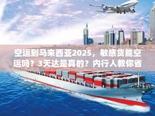 空运到马来西亚2025，敏感货能空运吗？3天达是真的？内行人教你省50%运费