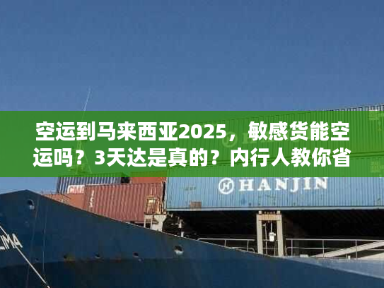 空运到马来西亚2025，敏感货能空运吗？3天达是真的？内行人教你省50%运费