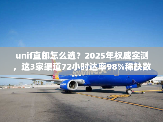 unif直邮怎么选？2025年权威实测，这3家渠道72小时达率98%稀缺数据