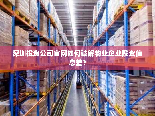 深圳投资公司官网如何破解物业企业融资信息差? 深圳投资公司官网如何破解物业企业融资信息差?