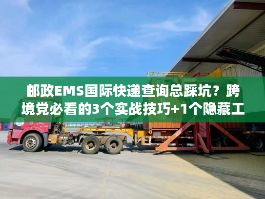 邮政EMS国际快递查询总踩坑？跨境党必看的3个实战技巧+1个隐藏工具