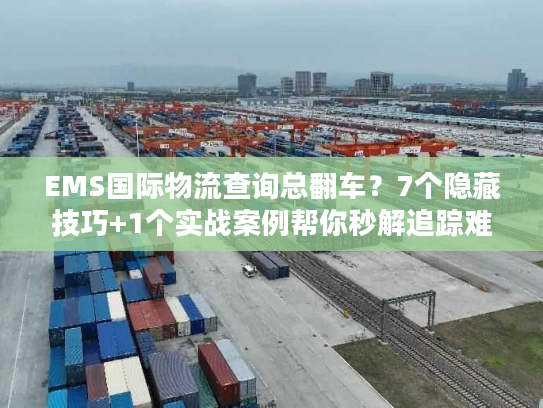 EMS国际物流查询总翻车？7个隐藏技巧+1个实战案例帮你秒解追踪难题