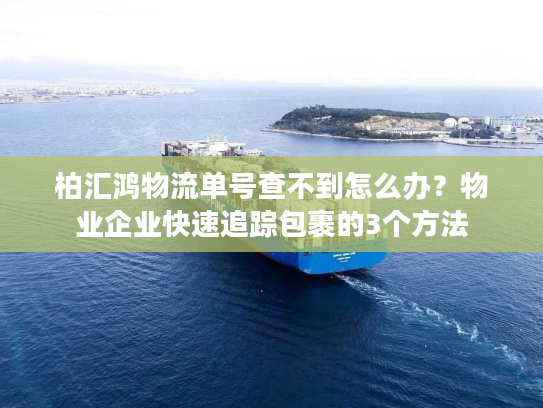 柏汇鸿物流单号查不到怎么办？物业企业快速追踪包裹的3个方法