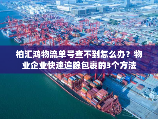 柏汇鸿物流单号查不到怎么办？物业企业快速追踪包裹的3个方法