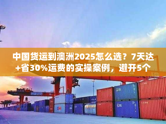 中国货运到澳洲2025怎么选？7天达+省30%运费的实操案例，避开5个货代陷阱
