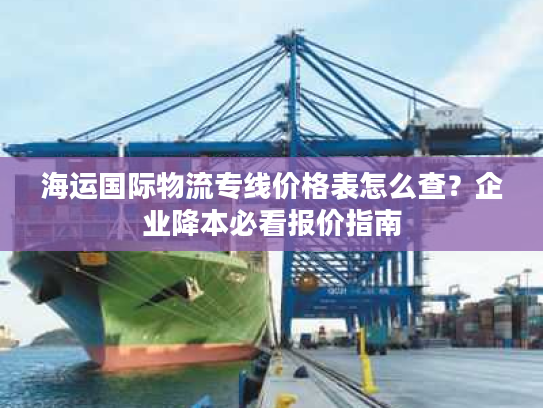 海运国际物流专线价格表怎么查?企业降本必看报价指南 海运国际物流专线价格表怎么查?企业降本必看报价指南