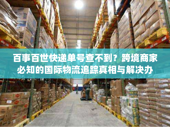 百事百世快递单号查不到？跨境商家必知的国际物流追踪真相与解决办法