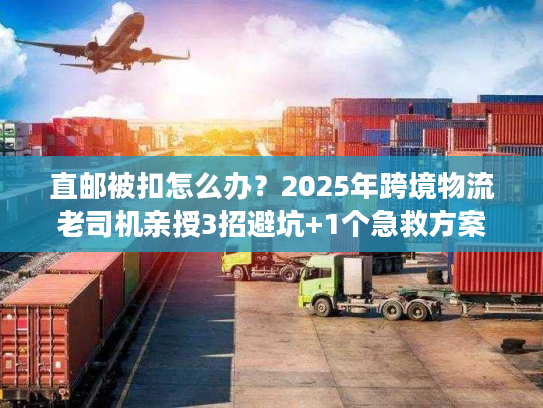 直邮被扣怎么办？2025年跨境物流老司机亲授3招避坑+1个急救方案