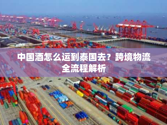 中国酒怎么运到泰国去？跨境物流全流程解析